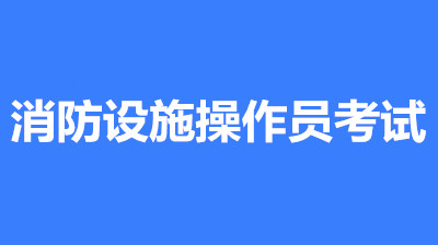 2022年第一批次江蘇全國(guó)消防設(shè)施操作員鑒定考試時(shí)間2月10至3月30